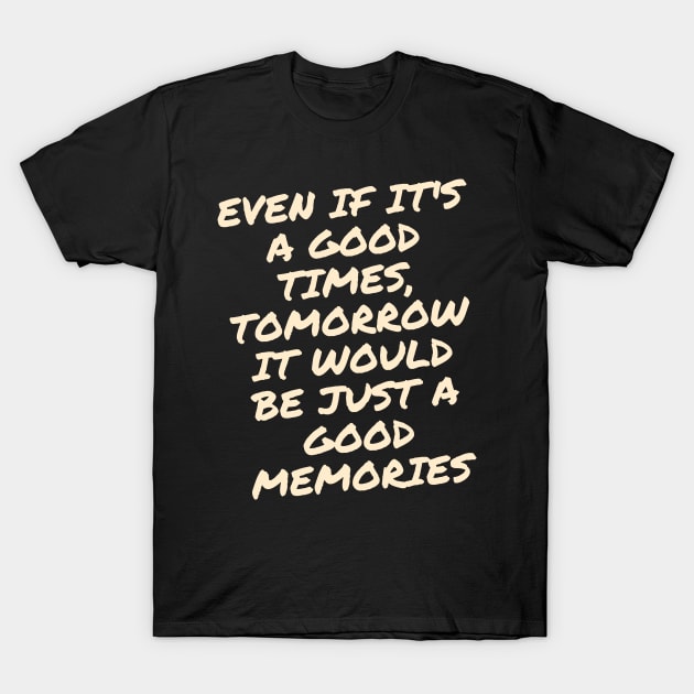 Even if it's a good times, tomorrow it would be just a good memories T-Shirt by kunasin